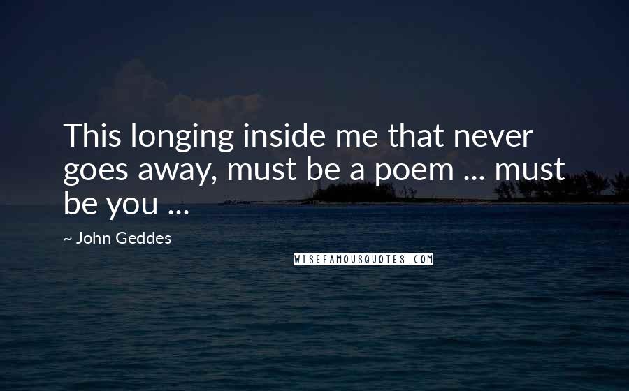 John Geddes Quotes: This longing inside me that never goes away, must be a poem ... must be you ...