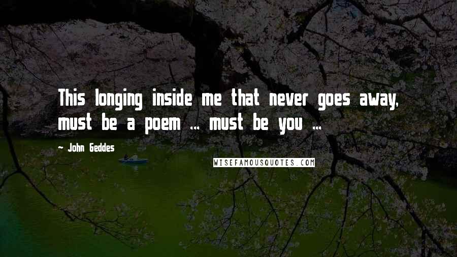 John Geddes Quotes: This longing inside me that never goes away, must be a poem ... must be you ...