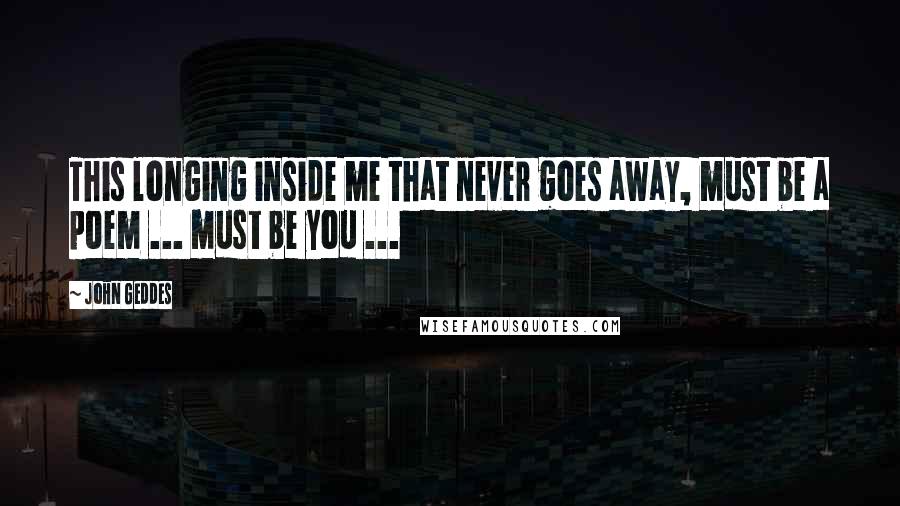 John Geddes Quotes: This longing inside me that never goes away, must be a poem ... must be you ...