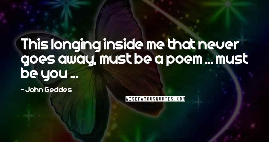 John Geddes Quotes: This longing inside me that never goes away, must be a poem ... must be you ...