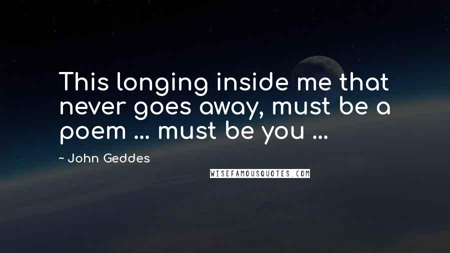 John Geddes Quotes: This longing inside me that never goes away, must be a poem ... must be you ...