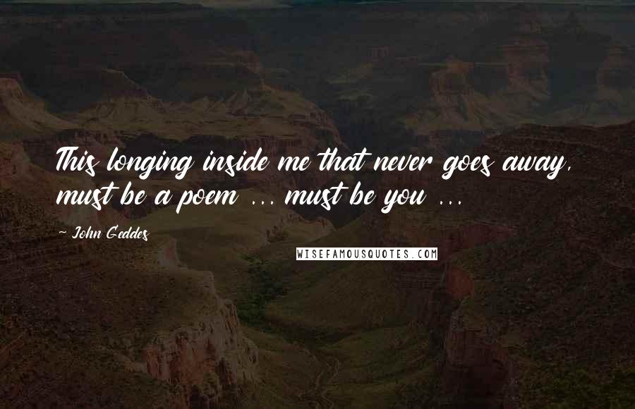 John Geddes Quotes: This longing inside me that never goes away, must be a poem ... must be you ...