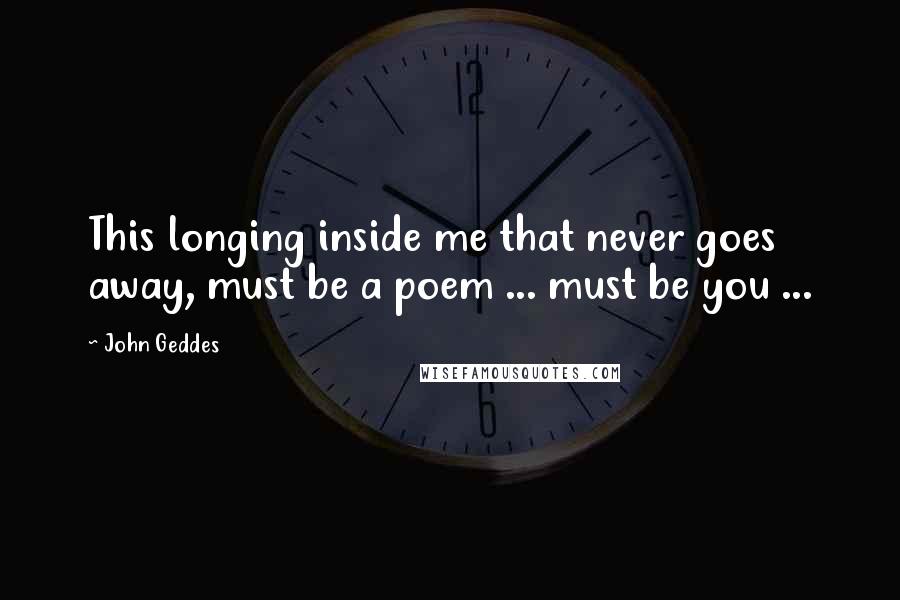 John Geddes Quotes: This longing inside me that never goes away, must be a poem ... must be you ...