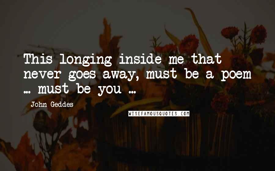 John Geddes Quotes: This longing inside me that never goes away, must be a poem ... must be you ...