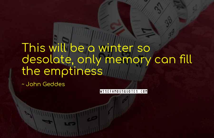 John Geddes Quotes: This will be a winter so desolate, only memory can fill the emptiness