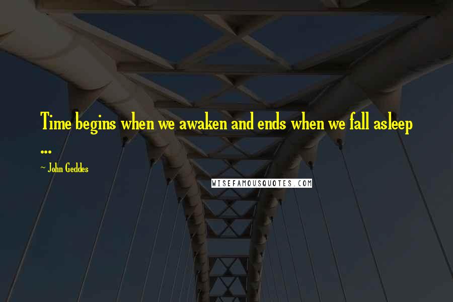 John Geddes Quotes: Time begins when we awaken and ends when we fall asleep ...