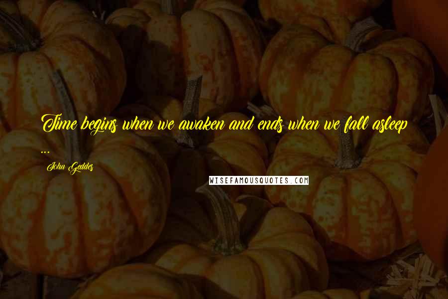 John Geddes Quotes: Time begins when we awaken and ends when we fall asleep ...
