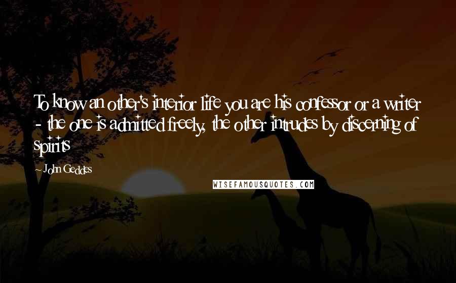John Geddes Quotes: To know an other's interior life you are his confessor or a writer - the one is admitted freely, the other intrudes by discerning of spirits