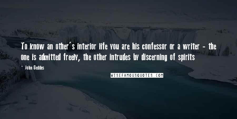 John Geddes Quotes: To know an other's interior life you are his confessor or a writer - the one is admitted freely, the other intrudes by discerning of spirits