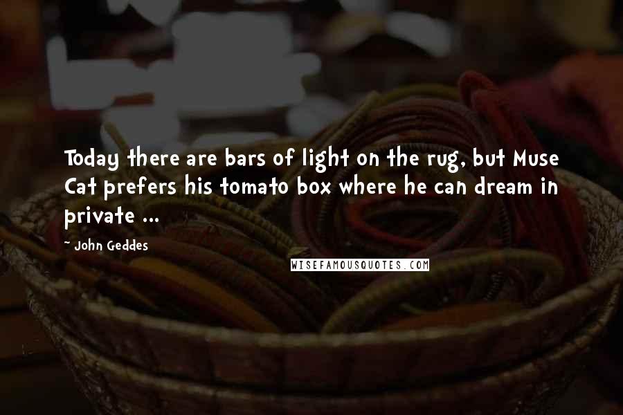 John Geddes Quotes: Today there are bars of light on the rug, but Muse Cat prefers his tomato box where he can dream in private ...