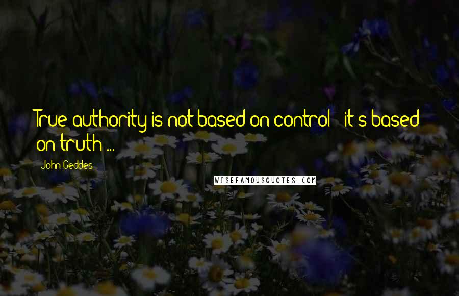 John Geddes Quotes: True authority is not based on control - it's based on truth ...