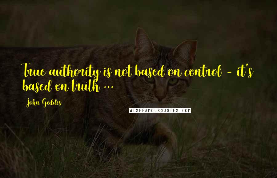 John Geddes Quotes: True authority is not based on control - it's based on truth ...