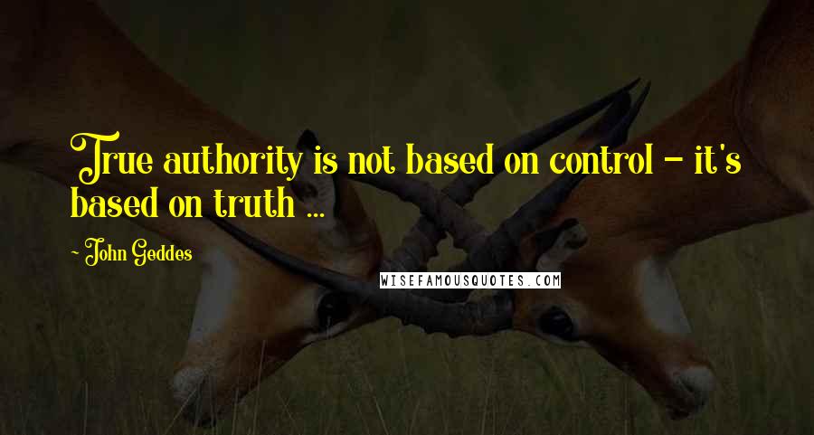 John Geddes Quotes: True authority is not based on control - it's based on truth ...