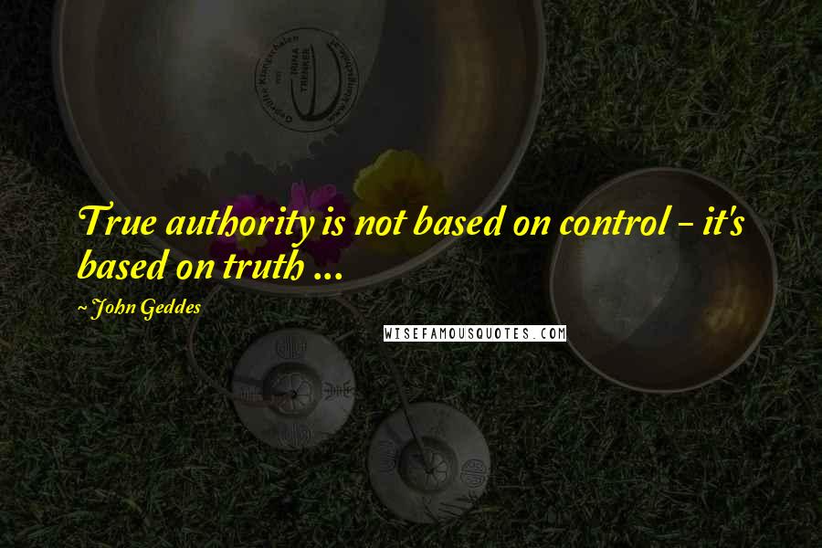 John Geddes Quotes: True authority is not based on control - it's based on truth ...