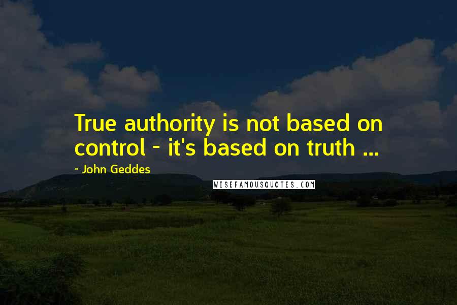 John Geddes Quotes: True authority is not based on control - it's based on truth ...