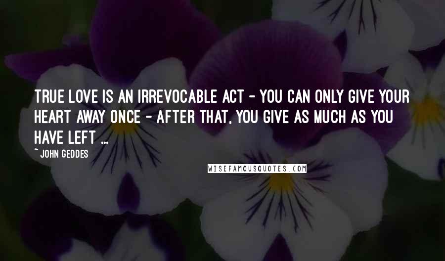 John Geddes Quotes: True love is an irrevocable act - you can only give your heart away once - after that, you give as much as you have left ...