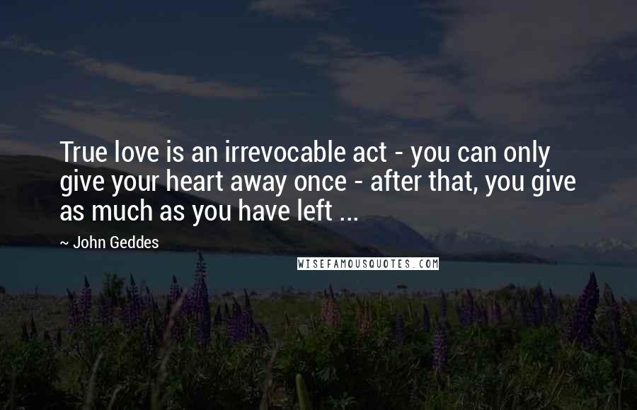 John Geddes Quotes: True love is an irrevocable act - you can only give your heart away once - after that, you give as much as you have left ...