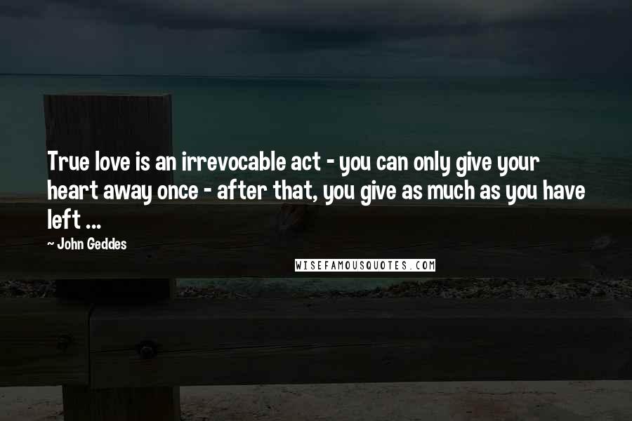John Geddes Quotes: True love is an irrevocable act - you can only give your heart away once - after that, you give as much as you have left ...