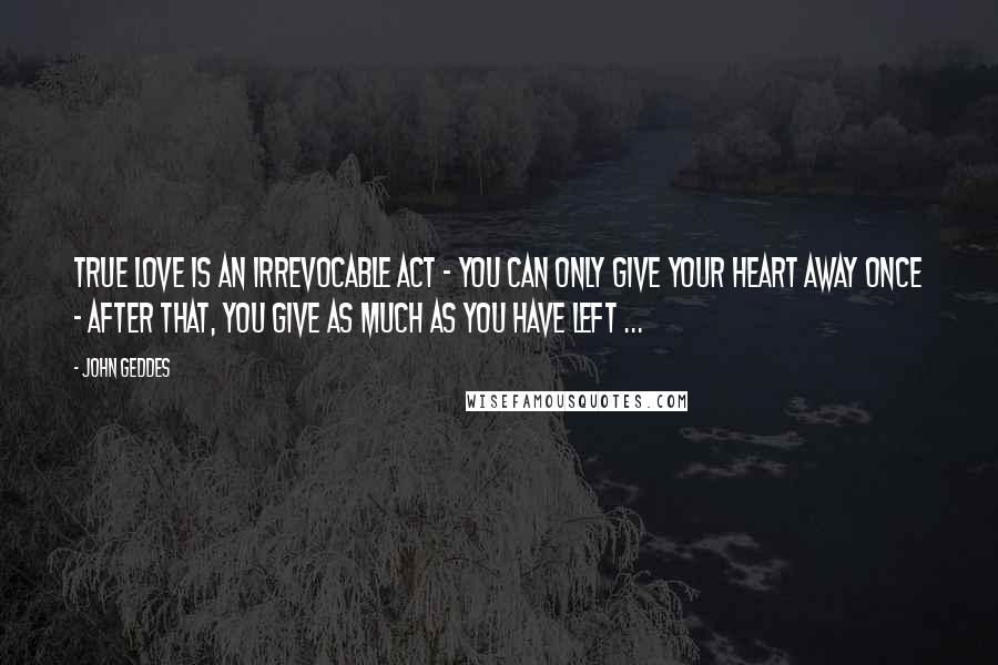 John Geddes Quotes: True love is an irrevocable act - you can only give your heart away once - after that, you give as much as you have left ...