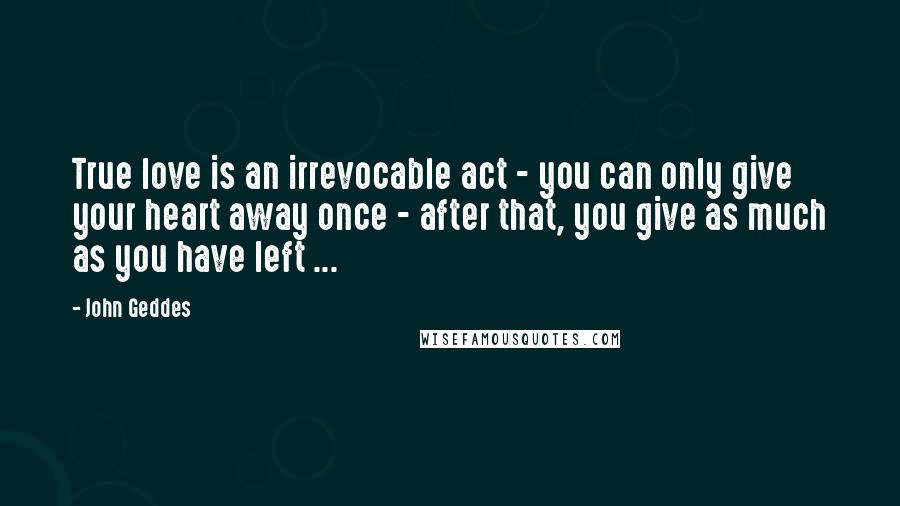 John Geddes Quotes: True love is an irrevocable act - you can only give your heart away once - after that, you give as much as you have left ...