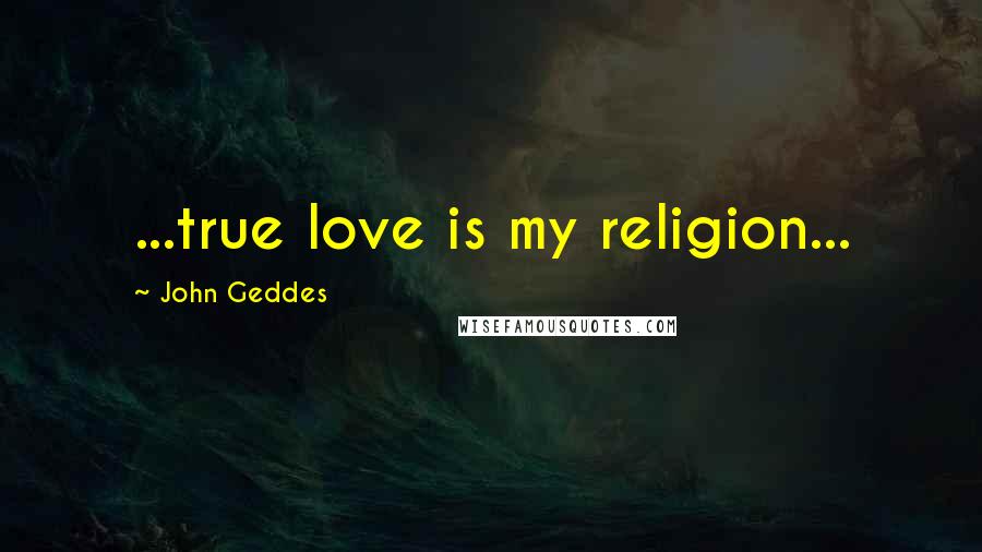 John Geddes Quotes: ...true love is my religion...