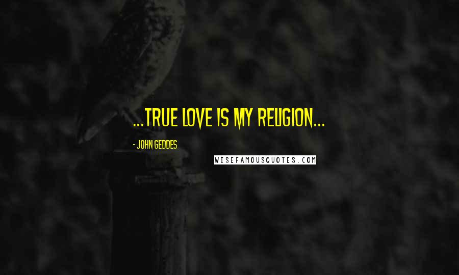 John Geddes Quotes: ...true love is my religion...