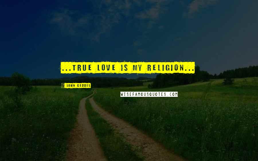 John Geddes Quotes: ...true love is my religion...
