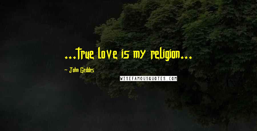 John Geddes Quotes: ...true love is my religion...
