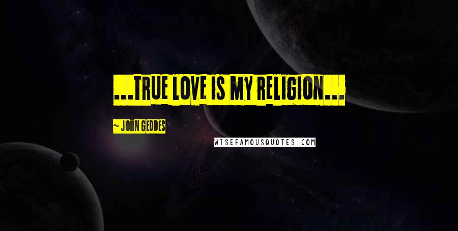 John Geddes Quotes: ...true love is my religion...