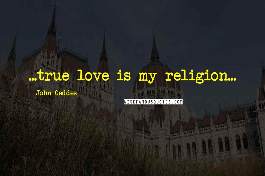 John Geddes Quotes: ...true love is my religion...