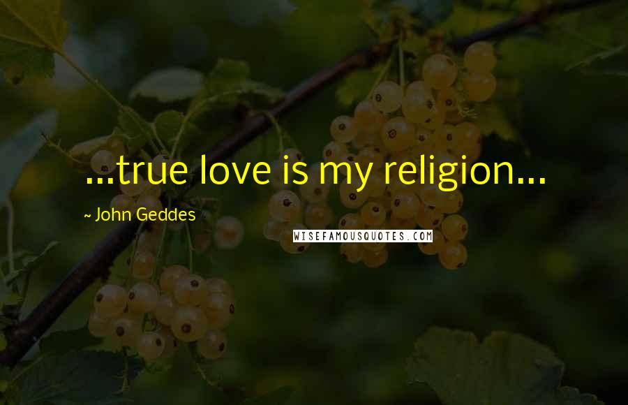 John Geddes Quotes: ...true love is my religion...