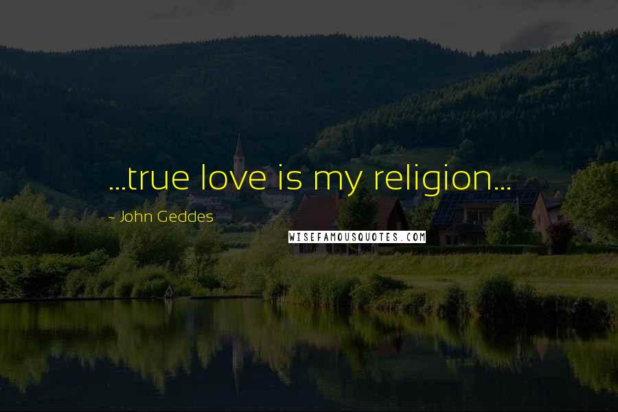 John Geddes Quotes: ...true love is my religion...