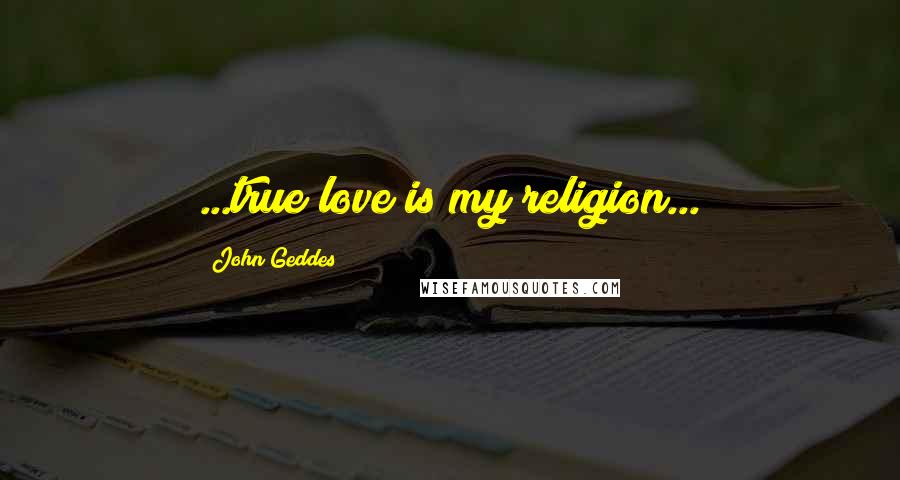 John Geddes Quotes: ...true love is my religion...