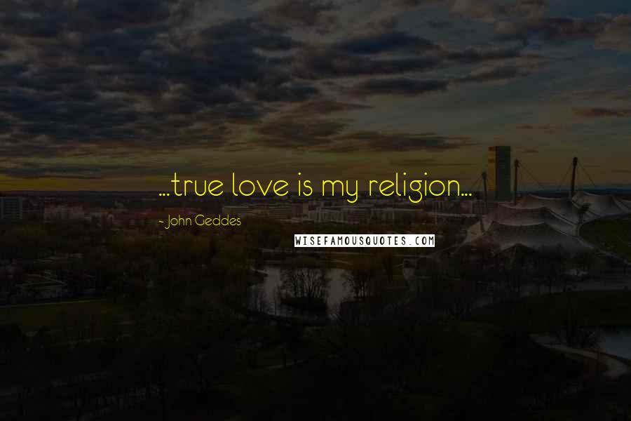 John Geddes Quotes: ...true love is my religion...