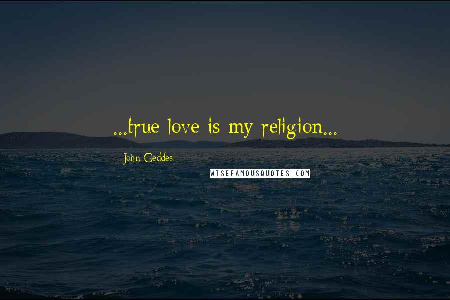 John Geddes Quotes: ...true love is my religion...