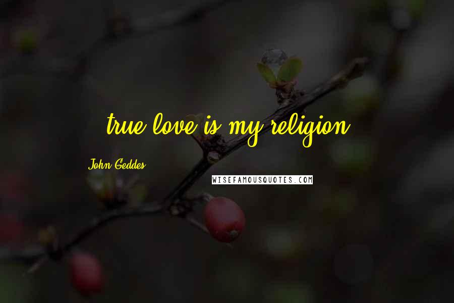 John Geddes Quotes: ...true love is my religion...