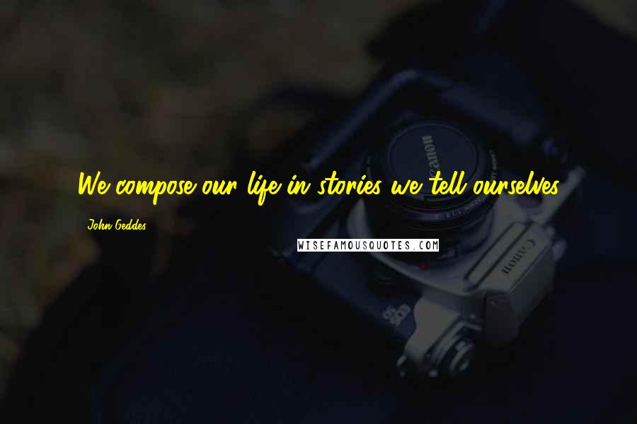 John Geddes Quotes: We compose our life in stories we tell ourselves