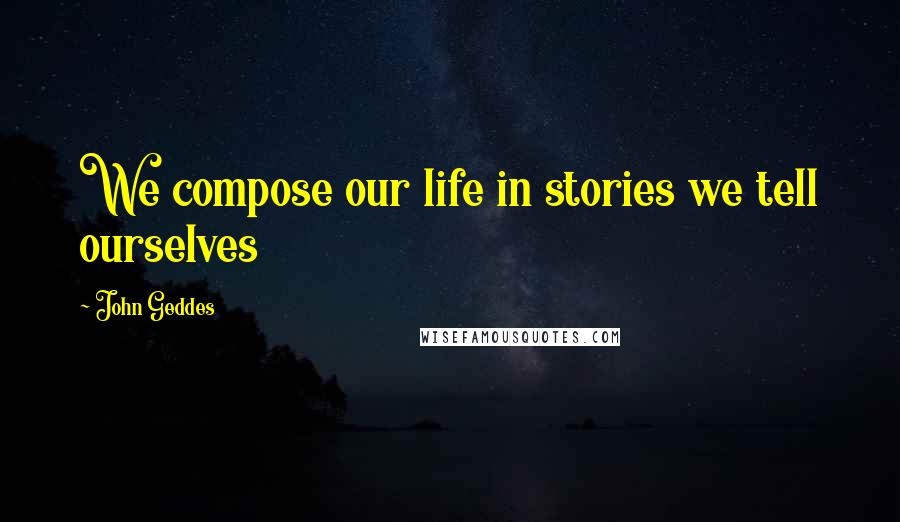 John Geddes Quotes: We compose our life in stories we tell ourselves