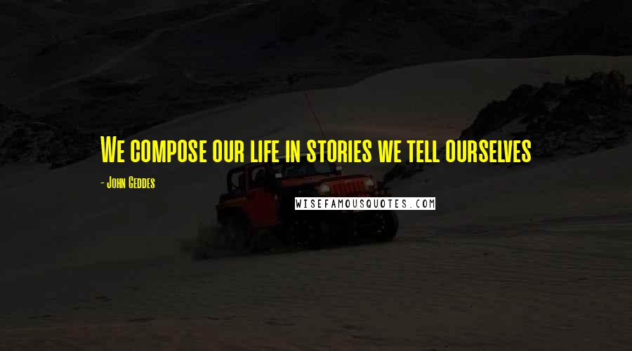 John Geddes Quotes: We compose our life in stories we tell ourselves