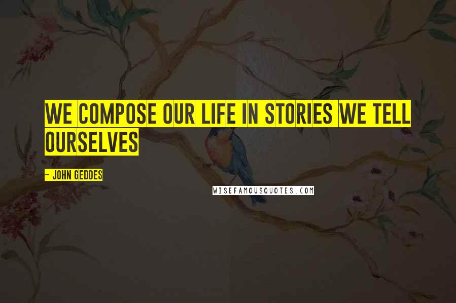 John Geddes Quotes: We compose our life in stories we tell ourselves