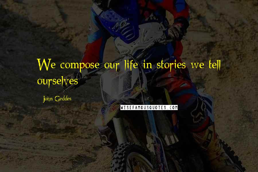 John Geddes Quotes: We compose our life in stories we tell ourselves