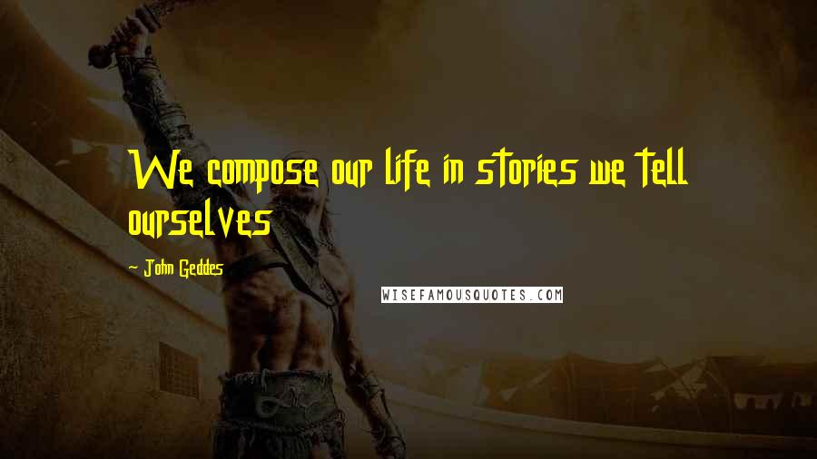 John Geddes Quotes: We compose our life in stories we tell ourselves