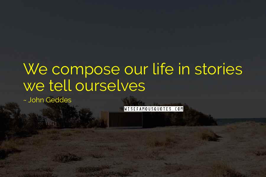 John Geddes Quotes: We compose our life in stories we tell ourselves