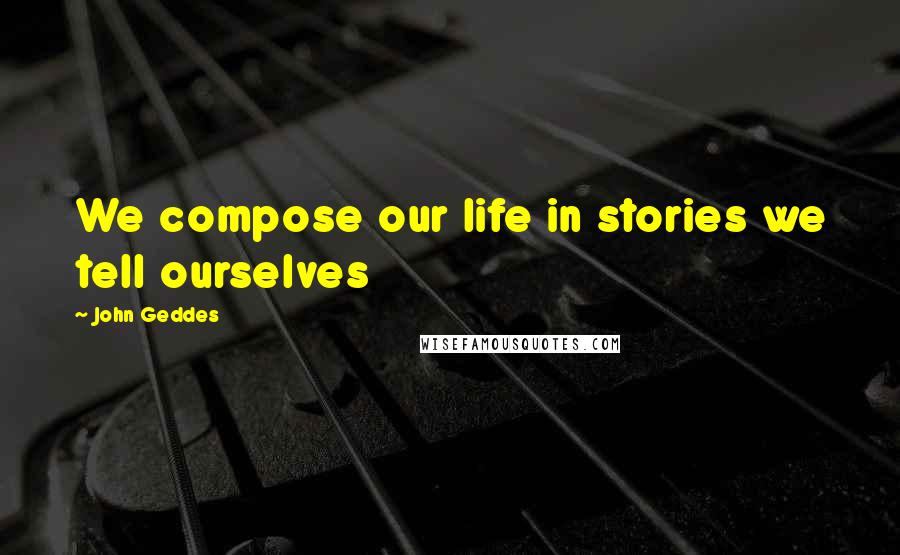 John Geddes Quotes: We compose our life in stories we tell ourselves