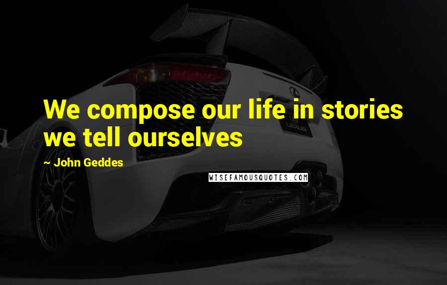John Geddes Quotes: We compose our life in stories we tell ourselves