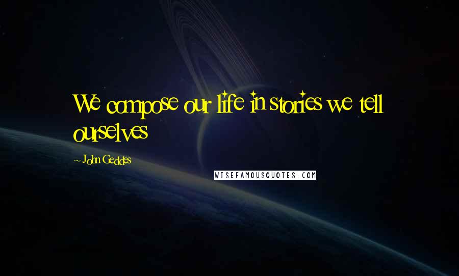 John Geddes Quotes: We compose our life in stories we tell ourselves