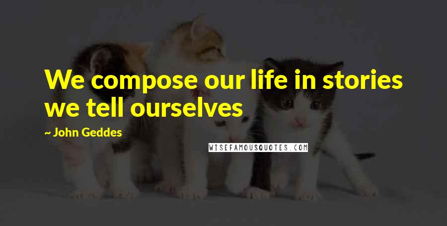 John Geddes Quotes: We compose our life in stories we tell ourselves