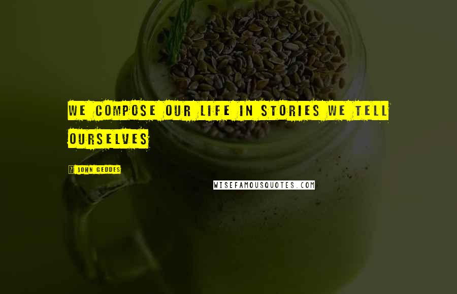 John Geddes Quotes: We compose our life in stories we tell ourselves