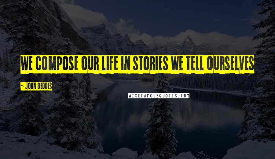 John Geddes Quotes: We compose our life in stories we tell ourselves
