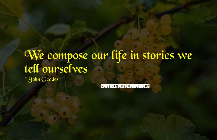 John Geddes Quotes: We compose our life in stories we tell ourselves